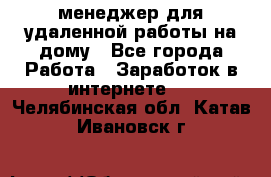 менеджер для удаленной работы на дому - Все города Работа » Заработок в интернете   . Челябинская обл.,Катав-Ивановск г.